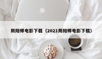 阴阳师电影下载（2021阴阳师电影下载）
